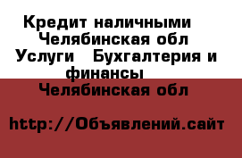 Кредит наличными. - Челябинская обл. Услуги » Бухгалтерия и финансы   . Челябинская обл.